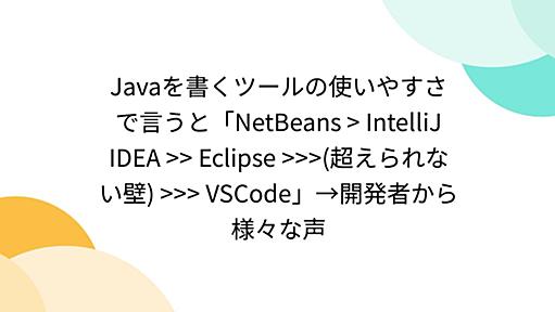 Javaを書くツールの使いやすさで言うと「NetBeans > IntelliJ IDEA >> Eclipse >>>(超えられない壁) >>> VSCode」→開発者から様々な声