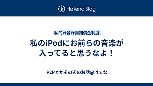 私のiPodにお前らの音楽が入ってると思うなよ！ - P2Pとかその辺のお話@はてな