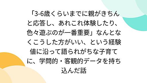 「3-6歳くらいまでに親がきちんと応答し、あれこれ体験したり、色々遊ぶのが一番重要」なんとなくこうした方がいい、という経験値に沿って語られがちな子育てに、学問的・客観的データを持ち込んだ話 - Togetter [トゥギャッター]