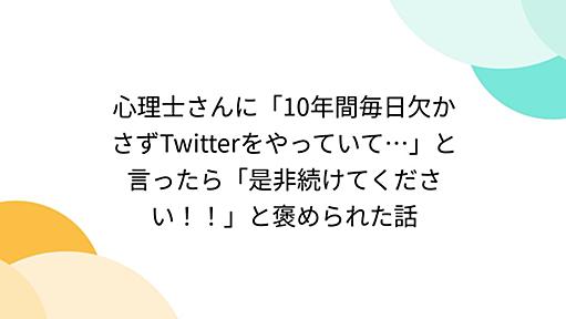 心理士さんに「10年間毎日欠かさずTwitterをやっていて…」と言ったら「是非続けてください！！」と褒められた話