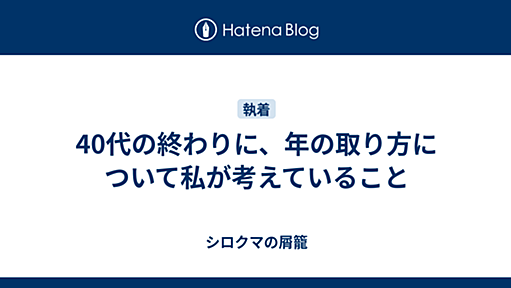 40代の終わりに、年の取り方について私が考えていること - シロクマの屑籠