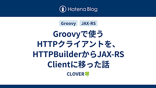 Groovyで使うHTTPクライアントを、HTTPBuilderからJAX-RS Clientに移った話 - CLOVER🍀