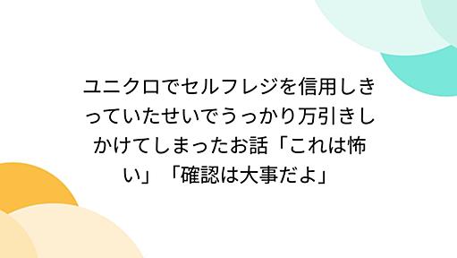 ユニクロでセルフレジを信用しきっていたせいでうっかり万引きしかけてしまったお話「これは怖い」「確認は大事だよ」