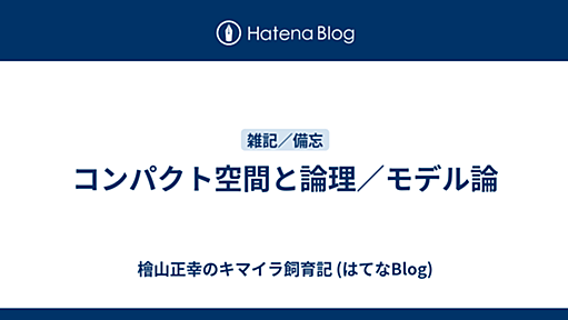 コンパクト空間と論理／モデル論 - 檜山正幸のキマイラ飼育記 (はてなBlog)