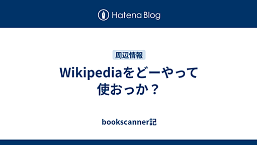 Wikipediaをどーやって使おっか？ - bookscanner記