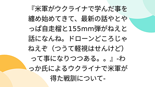 『米軍がウクライナで学んだ事を纏め始めてきて、最新の話やとやっぱ自走榴と155mm弾がねえと話になんね。ドローンどころじゃねえぞ（つうて軽視はせんけど）って事になりつつある。。』-わっか氏によるウクライナで米軍が得た戦訓について-