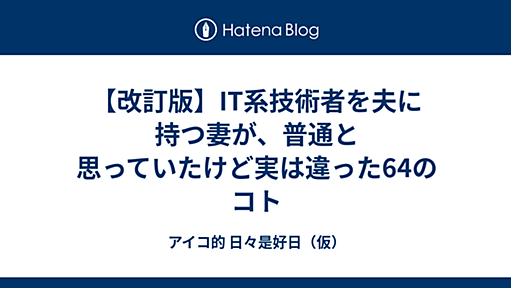 【改訂版】IT系技術者を夫に持つ妻が、普通と思っていたけど実は違った64のコト - アイコ的 日々是好日（仮）