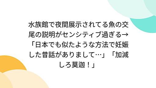 水族館で夜間展示されてる魚の交尾の説明がセンシティブ過ぎる→「日本でも似たような方法で妊娠した昔話がありまして…」「加減しろ莫迦！」