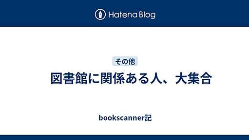 　図書館に関係ある人、大集合 - bookscanner記