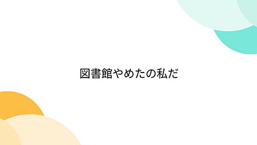 図書館やめたの私だ