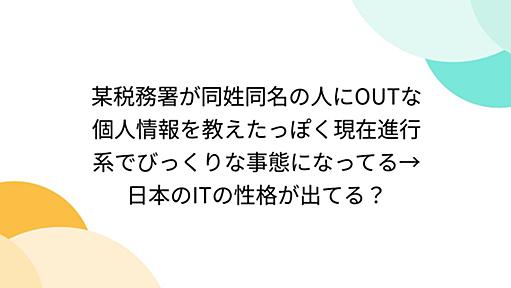 某税務署が同姓同名の人にOUTな個人情報を教えたっぽく現在進行系でびっくりな事態になってる→日本のITの性格が出てる？