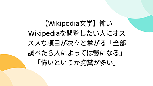 【Wikipedia文学】怖いWikipediaを閲覧したい人にオススメな項目が次々と挙がる「全部調べたら人によっては鬱になる」「怖いというか胸糞が多い」