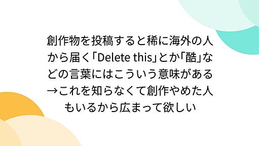 創作物を投稿すると稀に海外の人から届く｢Delete this｣とか｢酷｣などの言葉にはこういう意味がある→これを知らなくて創作やめた人もいるから広まって欲しい