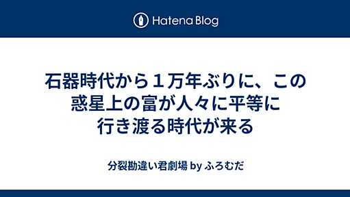 分裂勘違い君劇場 - 石器時代から１万年ぶりに、この惑星上の富が人々に平等に行き渡る時代が来る