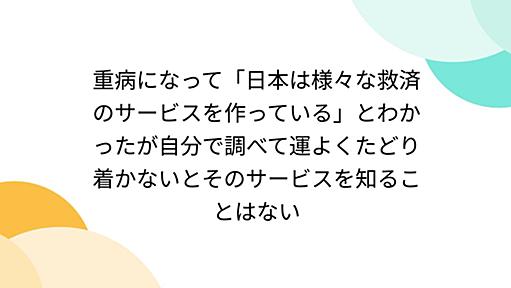 重病になって「日本は様々な救済のサービスを作っている」とわかったが自分で調べて運よくたどり着かないとそのサービスを知ることはない