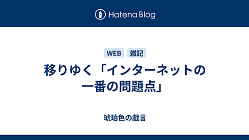 移りゆく「インターネットの一番の問題点」 - 琥珀色の戯言