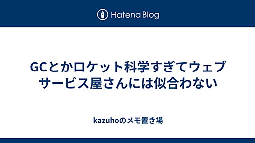 GCとかロケット科学すぎてウェブサービス屋さんには似合わない - kazuhoのメモ置き場