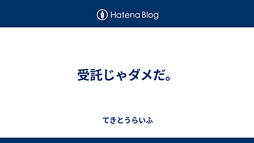 受託じゃダメだ。 - てきとうらいふ