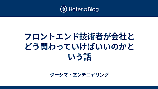 フロントエンド技術者が会社とどう関わっていけばいいのかという話 - ダーシマ・ヱンヂニヤリング