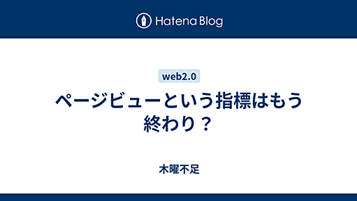 ページビューという指標はもう終わり？ - 木曜不足