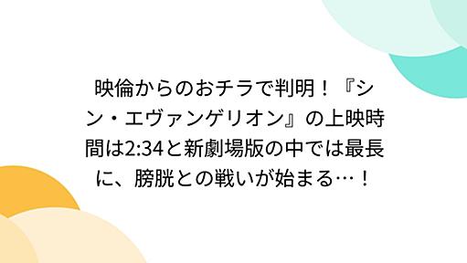 映倫からのおチラで判明！『シン・エヴァンゲリオン』の上映時間は2:34と新劇場版の中では最長に、膀胱との戦いが始まる…！