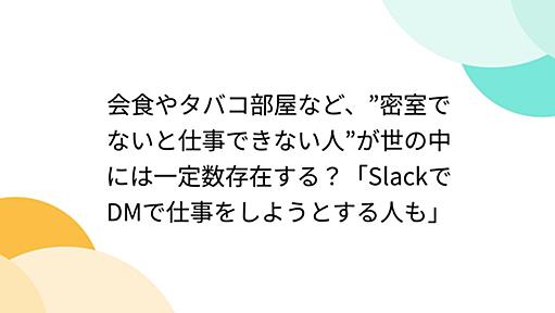 会食やタバコ部屋など、”密室でないと仕事できない人”が世の中には一定数存在する？「SlackでDMで仕事をしようとする人も」