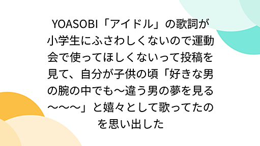 YOASOBI「アイドル」の歌詞が小学生にふさわしくないので運動会で使ってほしくないって投稿を見て、自分が子供の頃「好きな男の腕の中でも～違う男の夢を見る～～～」と嬉々として歌ってたのを思い出した