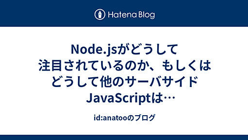 Node.jsがどうして注目されているのか、もしくはどうして他のサーバサイドJavaScriptはスルーされているのか - id:anatooのブログ