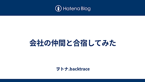 会社の仲間と合宿してみた - ヲトナ.backtrace