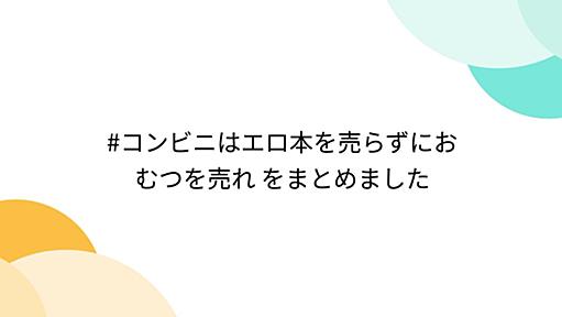 #コンビニはエロ本を売らずにおむつを売れ をまとめました