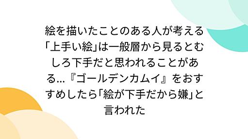 絵を描いたことのある人が考える｢上手い絵｣は一般層から見るとむしろ下手だと思われることがある...『ゴールデンカムイ』をおすすめしたら｢絵が下手だから嫌｣と言われた