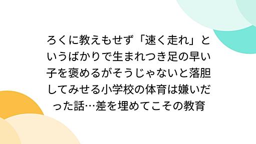 ろくに教えもせず「速く走れ」というばかりで生まれつき足の早い子を褒めるがそうじゃないと落胆してみせる小学校の体育は嫌いだった話…差を埋めてこその教育