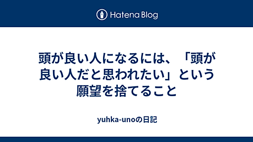 頭が良い人になるには、「頭が良い人だと思われたい」という願望を捨てること - yuhka-unoの日記