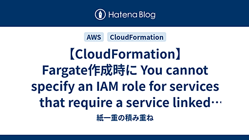 【CloudFormation】Fargate作成時に You cannot specify an IAM role for services that require a service linked role エラーで怒られたときの対処法 - 紙一重の積み重ね