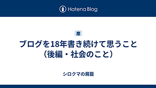 ブログを18年書き続けて思うこと （後編・社会のこと） - シロクマの屑籠