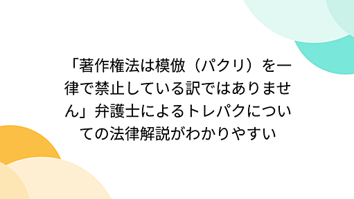 「著作権法は模倣（パクリ）を一律で禁止している訳ではありません」弁護士によるトレパクについての法律解説がわかりやすい