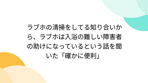 ラブホの清掃をしてる知り合いから、ラブホは入浴の難しい障害者の助けになっているという話を聞いた「確かに便利」