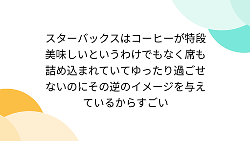 スターバックスはコーヒーが特段美味しいというわけでもなく席も詰め込まれていてゆったり過ごせないのにその逆のイメージを与えているからすごい