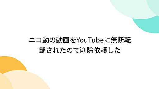 ニコ動の動画をYouTubeに無断転載されたので削除依頼した