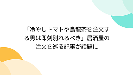 「冷やしトマトや烏龍茶を注文する男は即刻別れるべき」居酒屋の注文を巡る記事が話題に