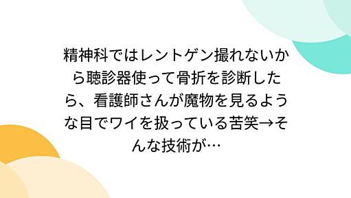 精神科ではレントゲン撮れないから聴診器使って骨折を診断したら、看護師さんが魔物を見るような目でワイを扱っている苦笑→そんな技術が…