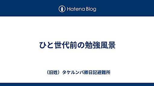 ひと世代前の勉強風景 - （旧姓）タケルンバ卿日記避難所