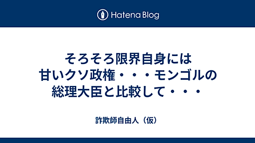 そろそろ限界自身には甘いクソ政権・・・モンゴルの総理大臣と比較して・・・ - 詐欺師自由人（仮）