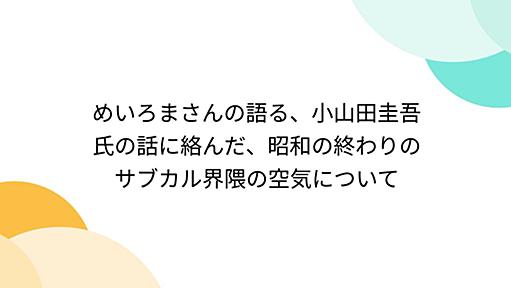 めいろまさんの語る、小山田圭吾氏の話に絡んだ、昭和の終わりのサブカル界隈の空気について