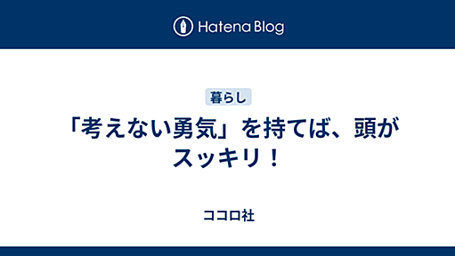 「考えない勇気」を持てば、頭がスッキリ！ - ココロ社