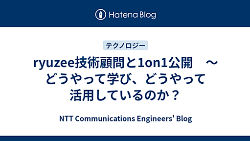 ryuzee技術顧問と1on1公開　〜　どうやって学び、どうやって活用しているのか？ - NTT Communications Engineers' Blog