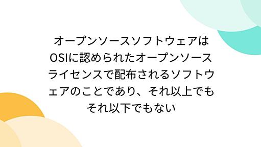 オープンソースソフトウェアはOSIに認められたオープンソースライセンスで配布されるソフトウェアのことであり、それ以上でもそれ以下でもない