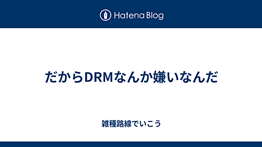 だからDRMなんか嫌いなんだ - 雑種路線でいこう