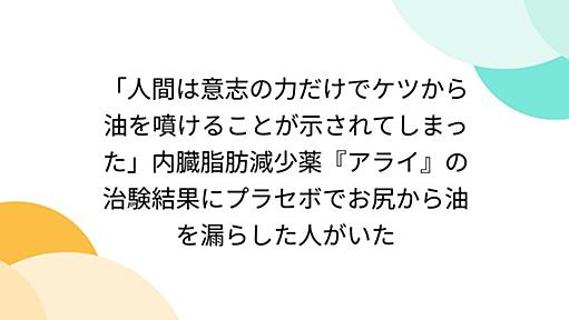 「人間は意志の力だけでケツから油を噴けることが示されてしまった」内臓脂肪減少薬『アライ』の治験結果にプラセボでお尻から油を漏らした人がいた