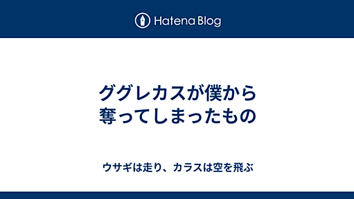 ググレカスが僕から奪ってしまったもの - ウサギは走り、カラスは空を飛ぶ